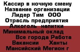 Кассир в ночную смену › Название организации ­ Лидер Тим, ООО › Отрасль предприятия ­ Алкоголь, напитки › Минимальный оклад ­ 36 000 - Все города Работа » Вакансии   . Ханты-Мансийский,Мегион г.